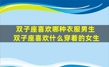 双子座喜欢哪种衣服男生 双子座喜欢什么穿着的女生
